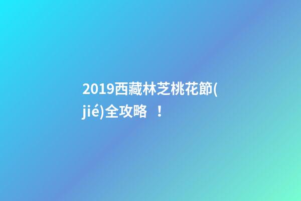 2019西藏林芝桃花節(jié)全攻略！